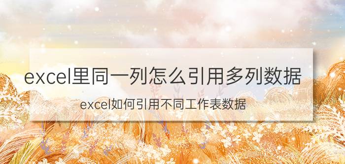 excel里同一列怎么引用多列数据 excel如何引用不同工作表数据？